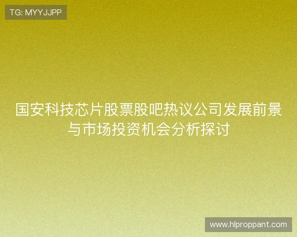 国安科技芯片股票股吧热议公司发展前景与市场投资机会分析探讨